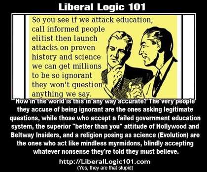 (Original meme) So you see if we attack education, call informed people elitist then launch attacks on proven history and science we can get millions to be so ignorant they would question anything we say. / Liberal Logic 101: How in the world is this in any way accurate? The very people they accuse of being ignorant are the ones asking legitimate questions, while those who accept a failed government education system, the superior 