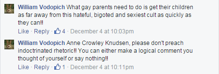 William Vodopich: What gay parents need to do is get their children as far away from this hateful, bigoted and sexiest cult as quickly as they can!! / Anne Crowley Knudsen, please don't preach indoctrinated rhetoric!! You can either make a logical comment you thought of yourself or say nothing!!