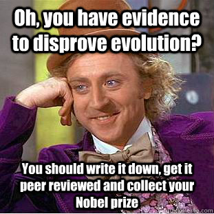 Condescending Wonka meme: Oh, you have evidence to disprove evolution? You should write it down, get it peer reviewed and collect your Nobel prize.