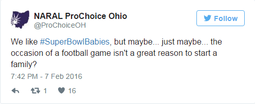NARAL ProChoice Ohio, @ProChoiceOH: We like #SuperBowlBabies, but maybe... just maybe... the occasion of a football game isn't a great reason to start a family? / 7:42 PM - 7 Feb 2016