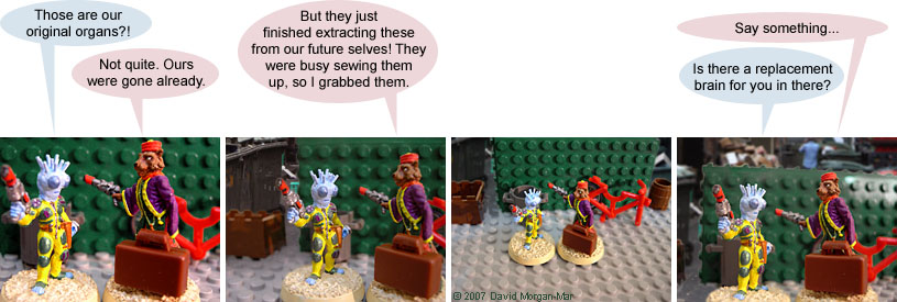 Irregular Webcomic! #1713 by David Morgan-Mar. 1 Iki Piki: Those are our original organs?! 1 Serron: Not quite. Ours were gone already. 2 Serron: But they just finished extracting these from our future selves! They were busy sewing them up, so I grabbed them. 3 {beat} 4 Serron: Say something... 4 Iki Piki: Is there a replacement brain for you in there?